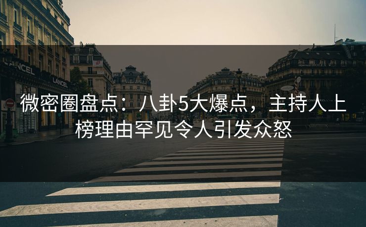 微密圈盘点：八卦5大爆点，主持人上榜理由罕见令人引发众怒