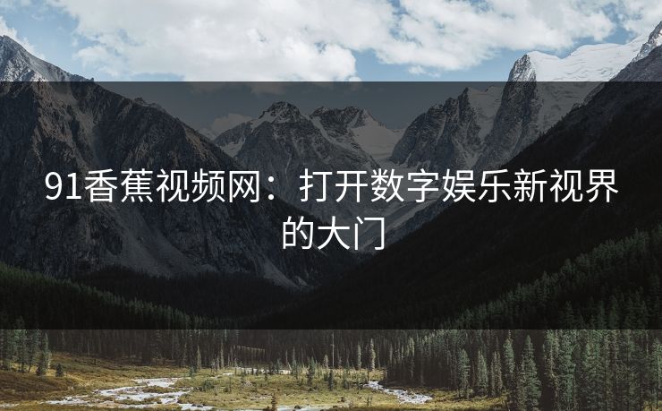 91香蕉视频网：打开数字娱乐新视界的大门