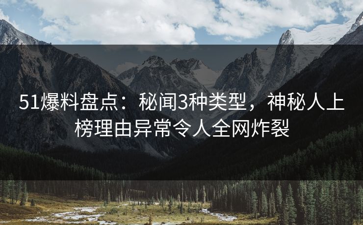 51爆料盘点：秘闻3种类型，神秘人上榜理由异常令人全网炸裂