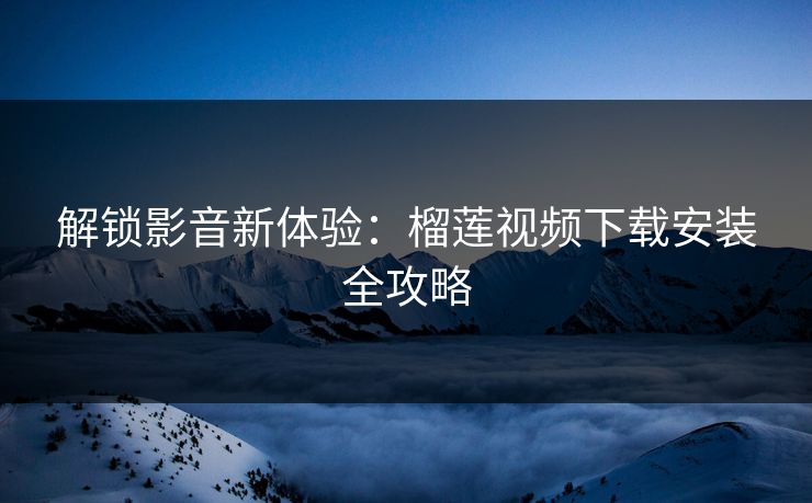 解锁影音新体验：榴莲视频下载安装全攻略
