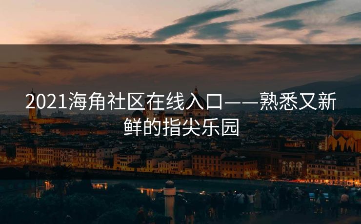 2021海角社区在线入口——熟悉又新鲜的指尖乐园