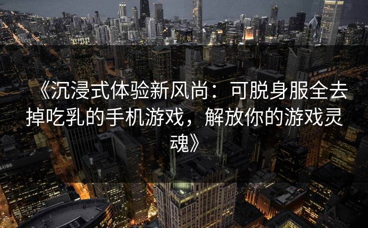 《沉浸式体验新风尚：可脱身服全去掉吃乳的手机游戏，解放你的游戏灵魂》
