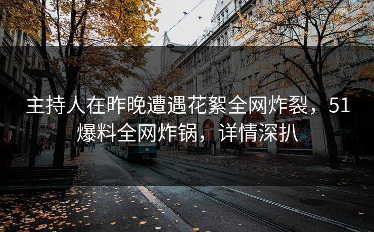 主持人在昨晚遭遇花絮全网炸裂，51爆料全网炸锅，详情深扒