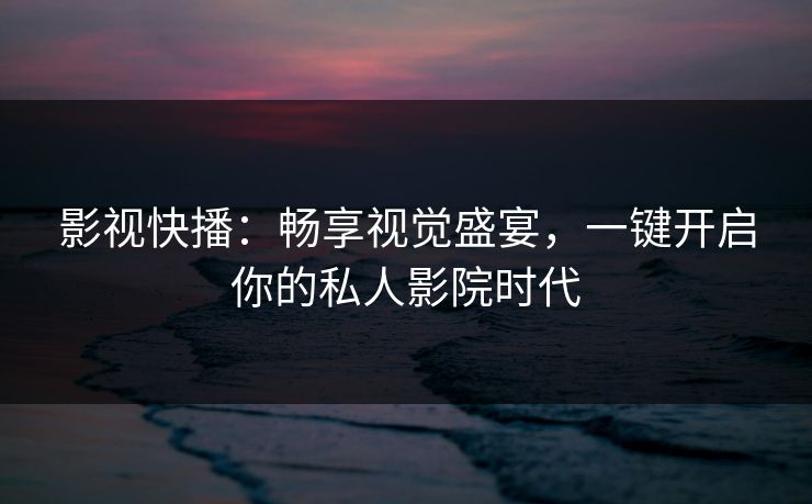 影视快播：畅享视觉盛宴，一键开启你的私人影院时代