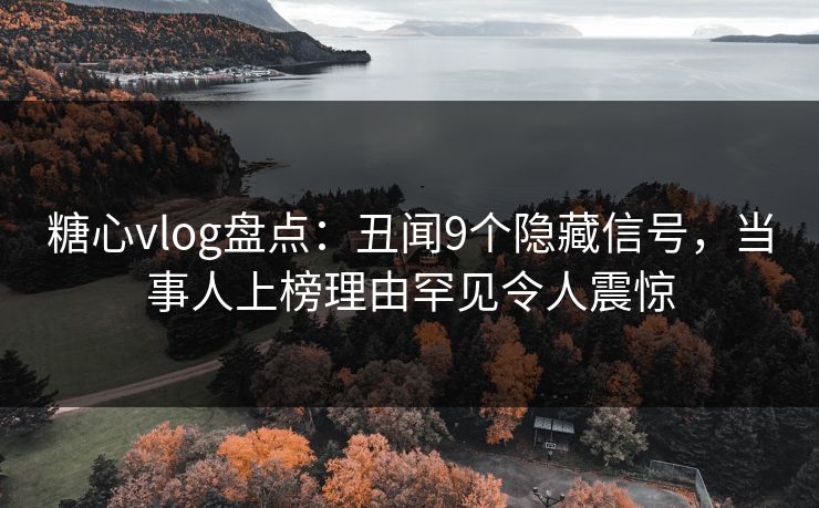 糖心vlog盘点：丑闻9个隐藏信号，当事人上榜理由罕见令人震惊