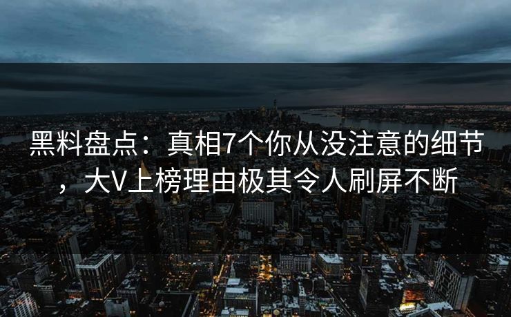 黑料盘点：真相7个你从没注意的细节，大V上榜理由极其令人刷屏不断
