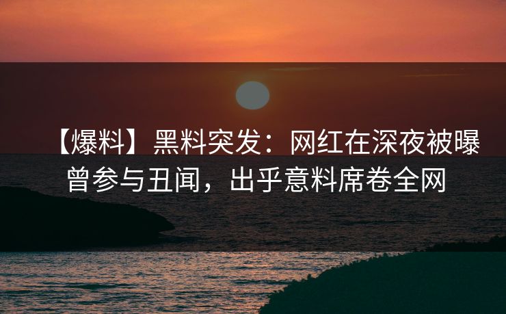 【爆料】黑料突发：网红在深夜被曝曾参与丑闻，出乎意料席卷全网