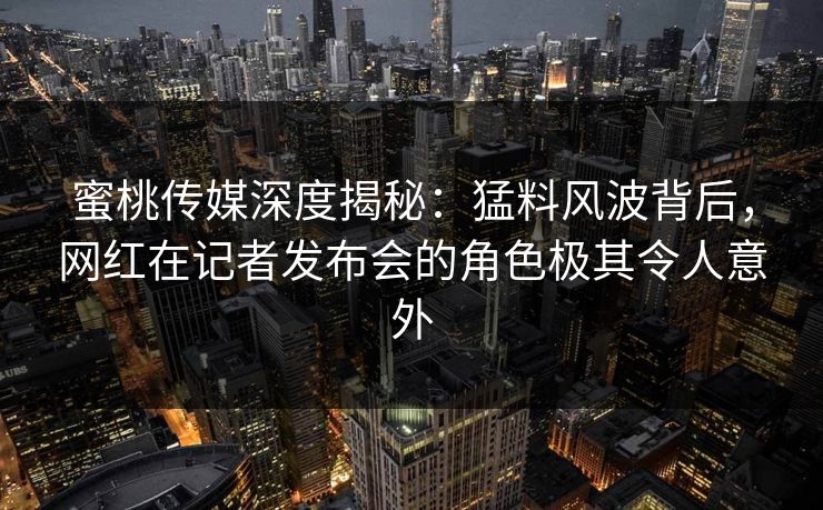 蜜桃传媒深度揭秘:猛料风波背后,网红在记者发布会的角色极其令人意外