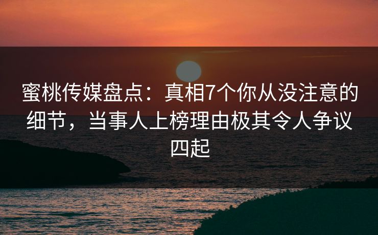 蜜桃传媒盘点:真相7个你从没注意的细节,当事人上榜理由极其令人争议四起 蜜桃传媒盘点:真相7个你从没注意的细节,当事人上榜理由极其令人争议四起