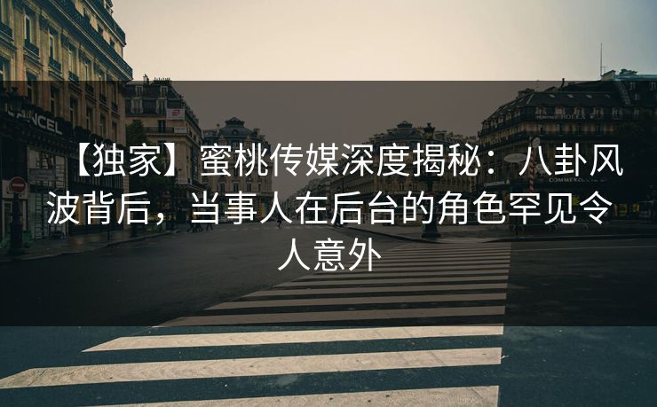 【独家】蜜桃传媒深度揭秘：八卦风波背后，当事人在后台的角色罕见令人意外
