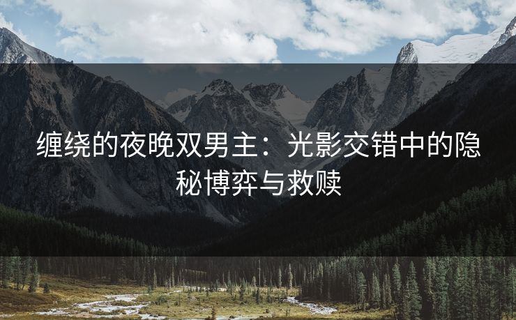 缠绕的夜晚双男主:光影交错中的隐秘博弈与救赎 缠绕的夜晚双男主:光影交错中的隐秘博弈与救赎