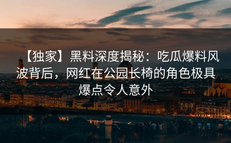 【独家】黑料深度揭秘：吃瓜爆料风波背后，网红在公园长椅的角色极具爆点令人意外