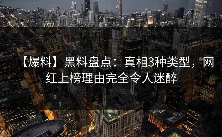 【爆料】黑料盘点：真相3种类型，网红上榜理由完全令人迷醉