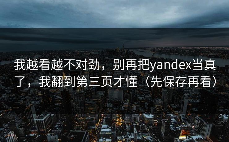 我越看越不对劲，别再把yandex当真了，我翻到第三页才懂（先保存再看）