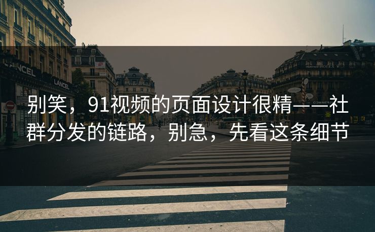 别笑，91视频的页面设计很精——社群分发的链路，别急，先看这条细节