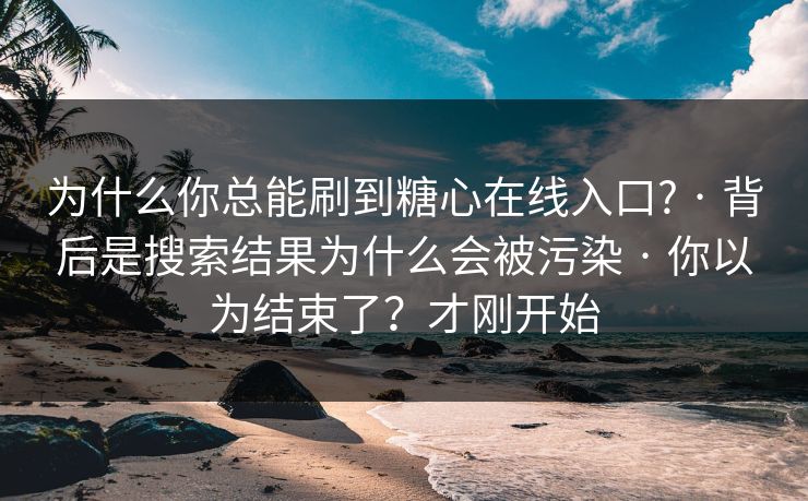 为什么你总能刷到糖心在线入口? · 背后是搜索结果为什么会被污染 · 你以为结束了？才刚开始