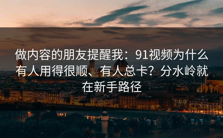 做内容的朋友提醒我：91视频为什么有人用得很顺、有人总卡？分水岭就在新手路径