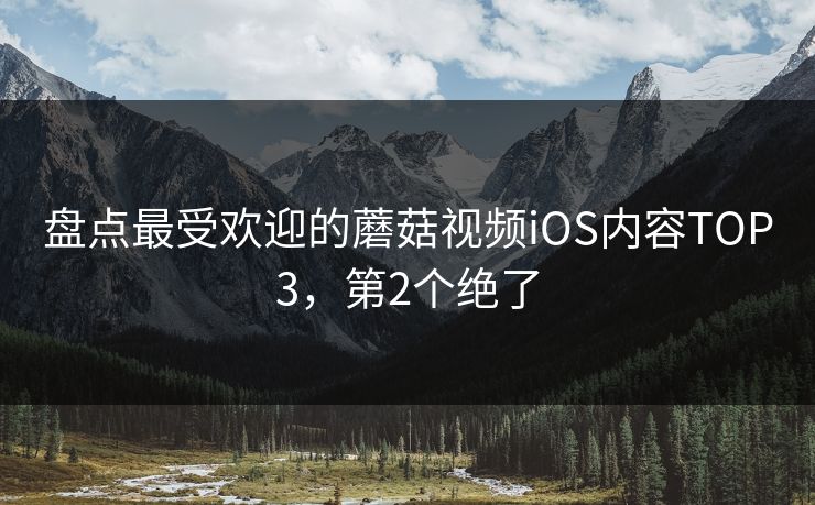 盘点最受欢迎的蘑菇视频iOS内容TOP3，第2个绝了