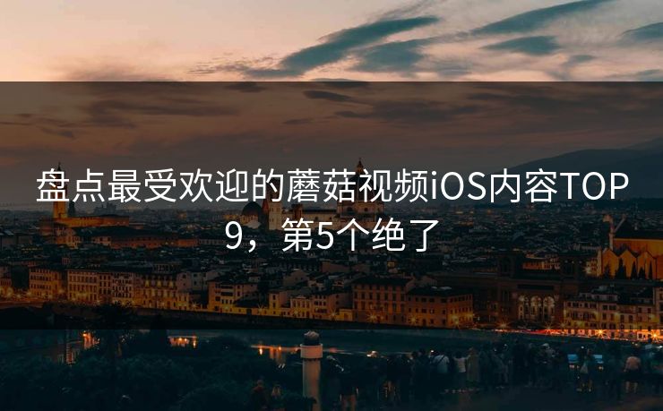 盘点最受欢迎的蘑菇视频iOS内容TOP9，第5个绝了