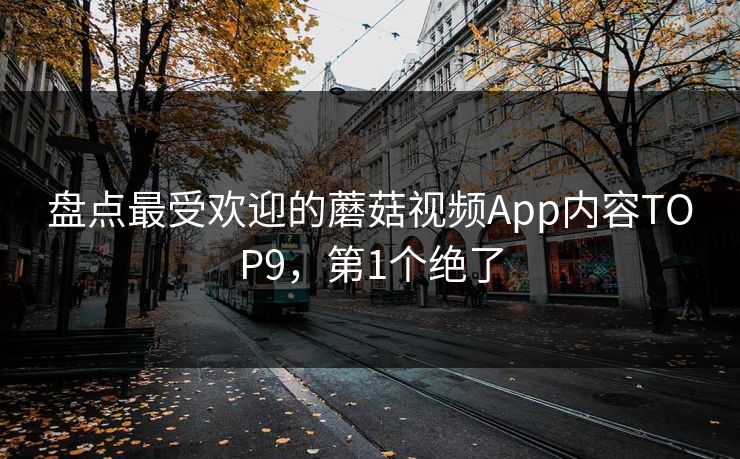 盘点最受欢迎的蘑菇视频App内容TOP9，第1个绝了