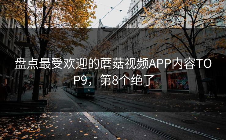盘点最受欢迎的蘑菇视频APP内容TOP9，第8个绝了