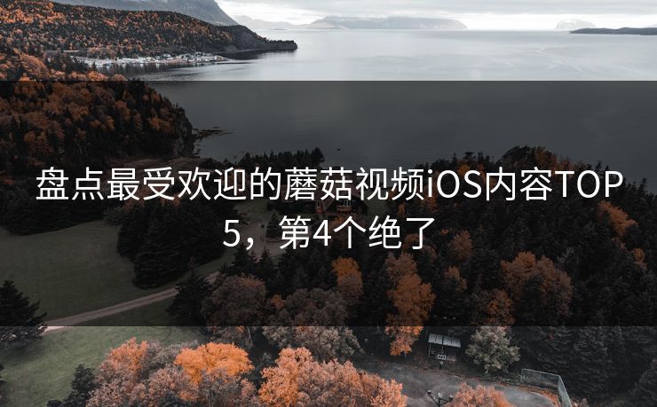 盘点最受欢迎的蘑菇视频iOS内容TOP5，第4个绝了