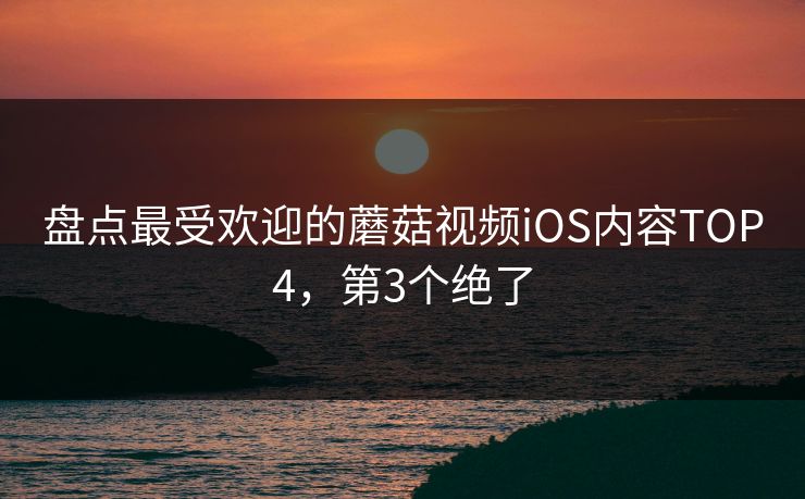 盘点最受欢迎的蘑菇视频iOS内容TOP4，第3个绝了