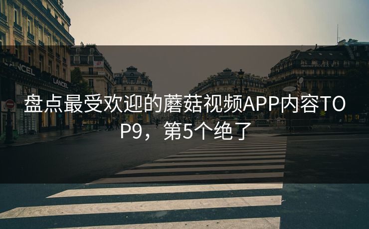盘点最受欢迎的蘑菇视频APP内容TOP9，第5个绝了