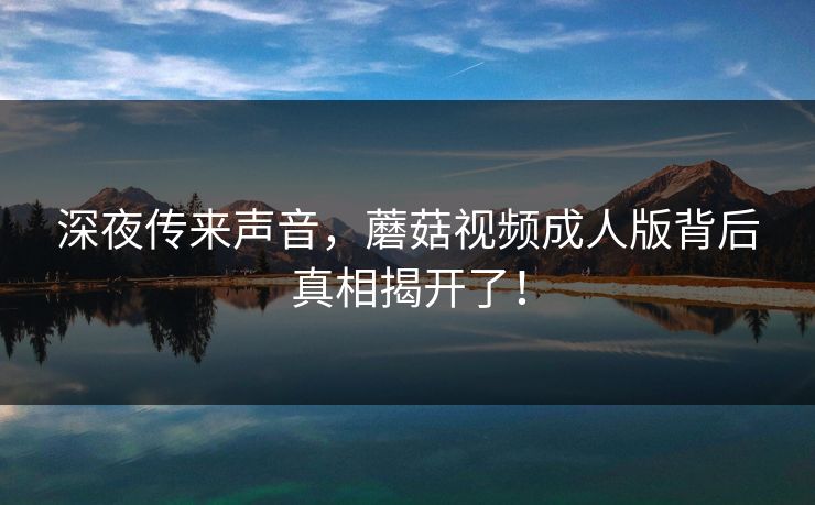 深夜传来声音，蘑菇视频成人版背后真相揭开了！