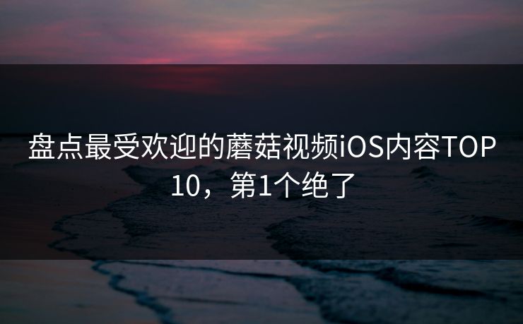 盘点最受欢迎的蘑菇视频iOS内容TOP10，第1个绝了