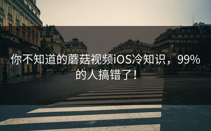 你不知道的蘑菇视频iOS冷知识，99%的人搞错了！