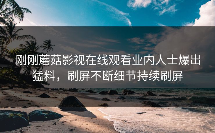 刚刚蘑菇影视在线观看业内人士爆出猛料，刷屏不断细节持续刷屏
