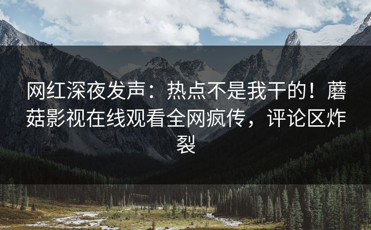 网红深夜发声：热点不是我干的！蘑菇影视在线观看全网疯传，评论区炸裂