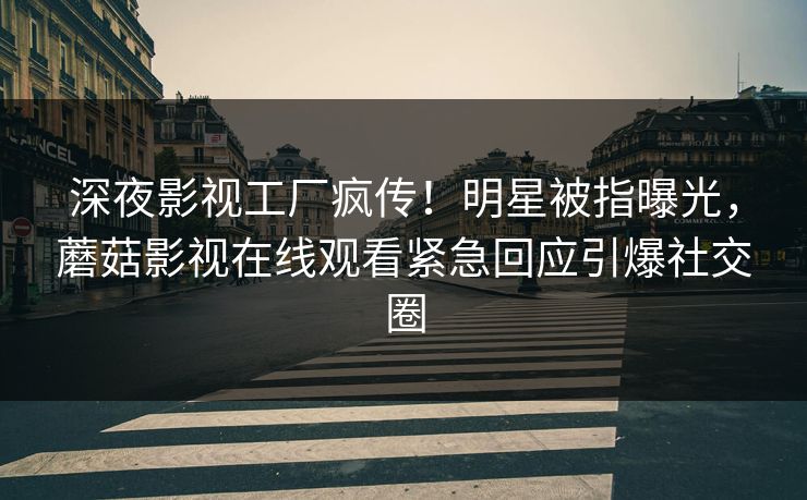深夜影视工厂疯传！明星被指曝光，蘑菇影视在线观看紧急回应引爆社交圈