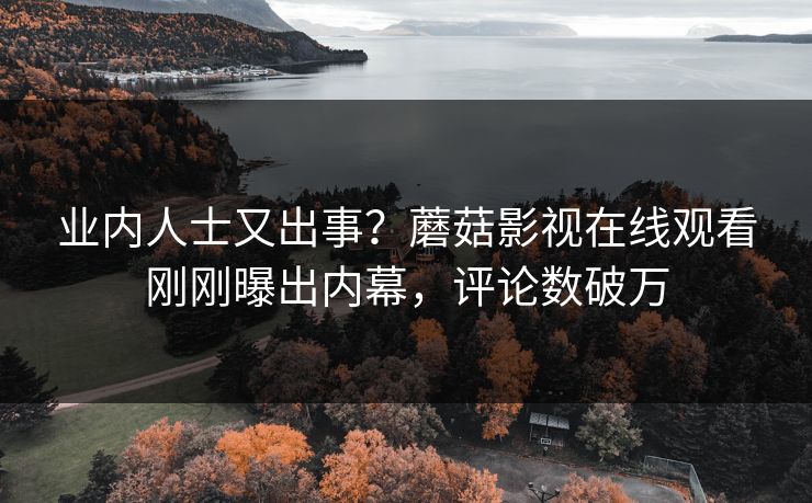 业内人士又出事？蘑菇影视在线观看刚刚曝出内幕，评论数破万
