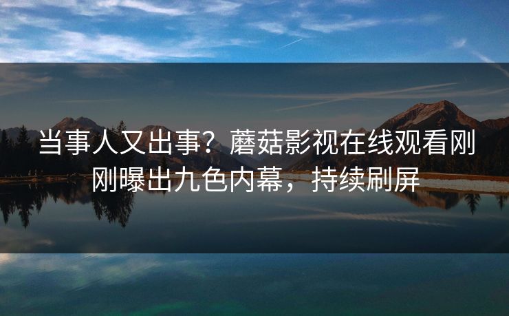 当事人又出事？蘑菇影视在线观看刚刚曝出九色内幕，持续刷屏