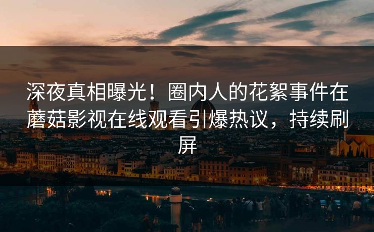 深夜真相曝光！圈内人的花絮事件在蘑菇影视在线观看引爆热议，持续刷屏