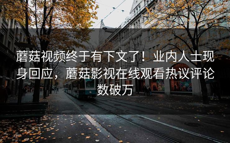 蘑菇视频终于有下文了！业内人士现身回应，蘑菇影视在线观看热议评论数破万