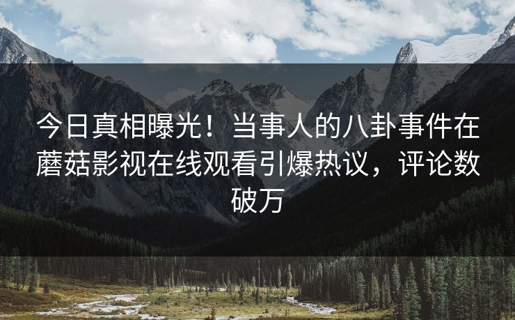 今日真相曝光！当事人的八卦事件在蘑菇影视在线观看引爆热议，评论数破万