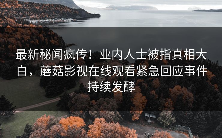 最新秘闻疯传！业内人士被指真相大白，蘑菇影视在线观看紧急回应事件持续发酵