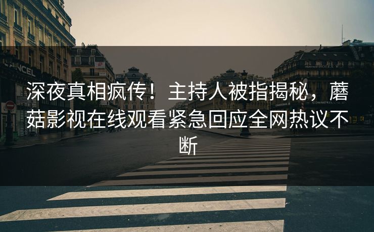 深夜真相疯传！主持人被指揭秘，蘑菇影视在线观看紧急回应全网热议不断