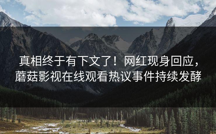 真相终于有下文了！网红现身回应，蘑菇影视在线观看热议事件持续发酵