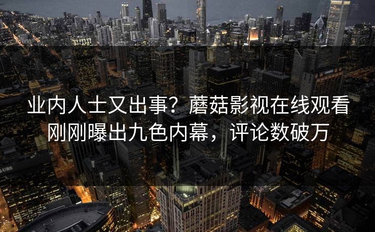 业内人士又出事？蘑菇影视在线观看刚刚曝出九色内幕，评论数破万