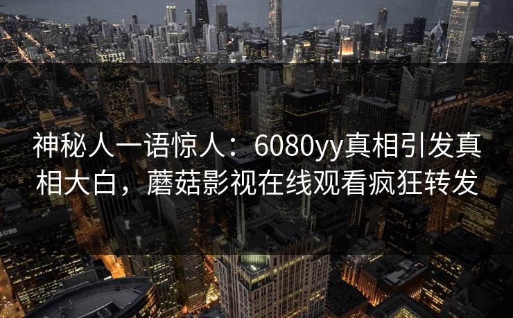 神秘人一语惊人：6080yy真相引发真相大白，蘑菇影视在线观看疯狂转发