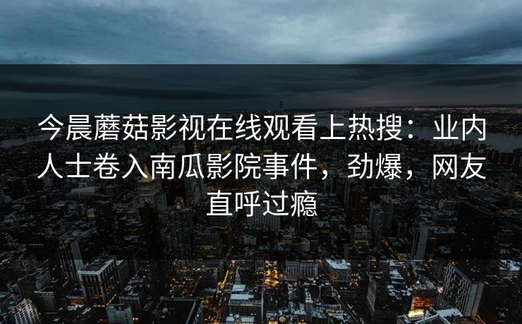 今晨蘑菇影视在线观看上热搜：业内人士卷入南瓜影院事件，劲爆，网友直呼过瘾