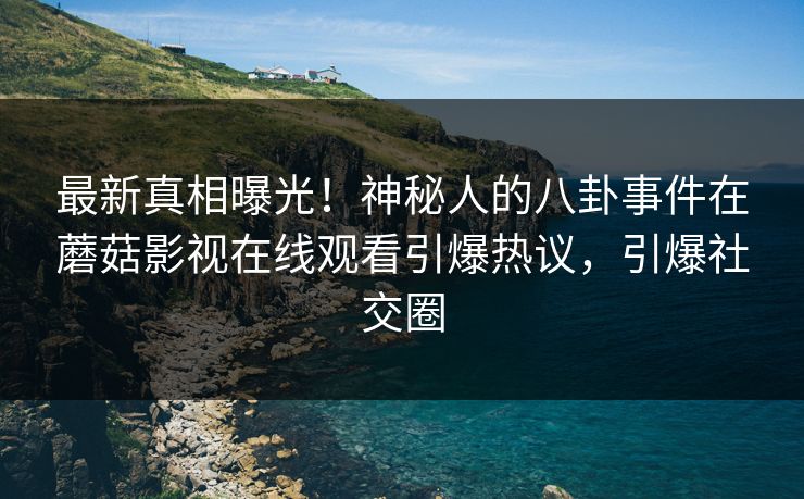 最新真相曝光！神秘人的八卦事件在蘑菇影视在线观看引爆热议，引爆社交圈
