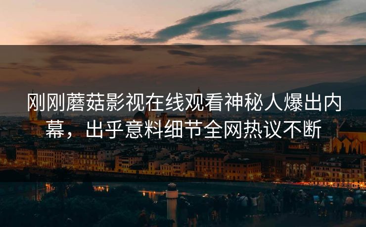 刚刚蘑菇影视在线观看神秘人爆出内幕，出乎意料细节全网热议不断