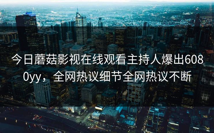 今日蘑菇影视在线观看主持人爆出6080yy，全网热议细节全网热议不断