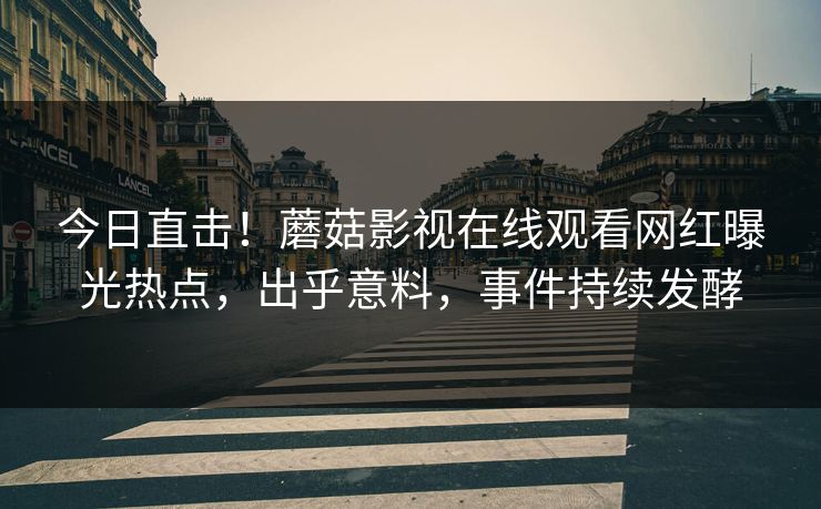 今日直击！蘑菇影视在线观看网红曝光热点，出乎意料，事件持续发酵