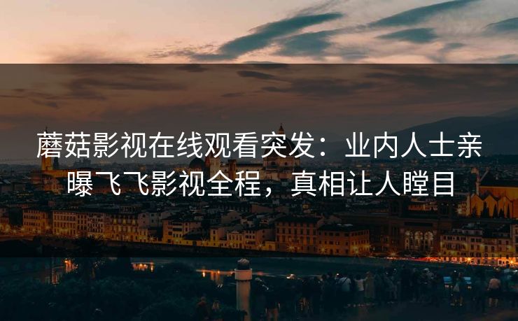 蘑菇影视在线观看突发：业内人士亲曝飞飞影视全程，真相让人瞠目